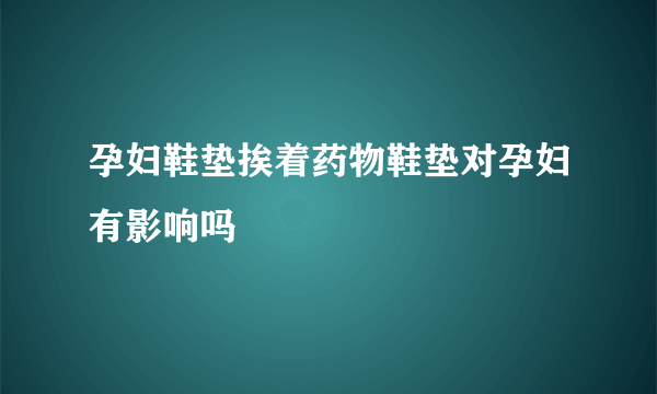 孕妇鞋垫挨着药物鞋垫对孕妇有影响吗