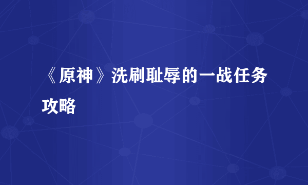 《原神》洗刷耻辱的一战任务攻略