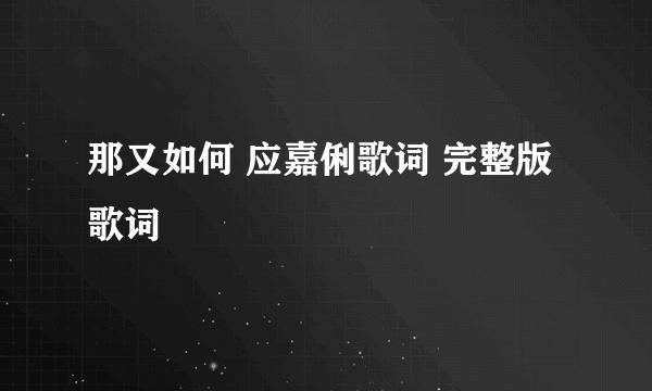 那又如何 应嘉俐歌词 完整版歌词