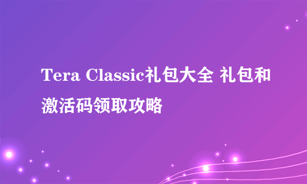 Tera Classic礼包大全 礼包和激活码领取攻略