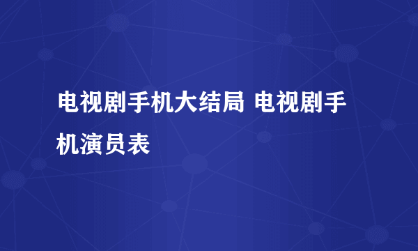 电视剧手机大结局 电视剧手机演员表