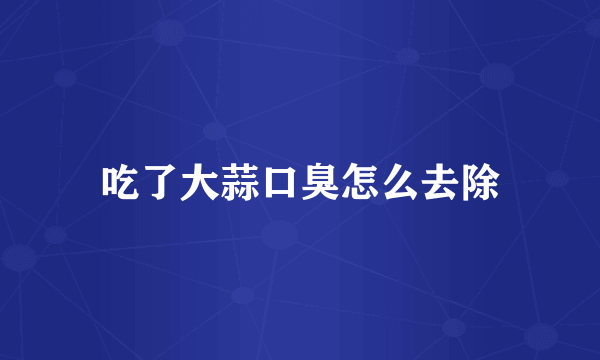 吃了大蒜口臭怎么去除