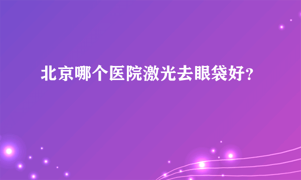 北京哪个医院激光去眼袋好？