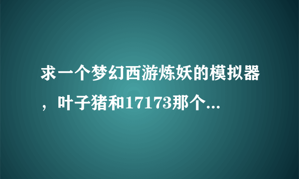 求一个梦幻西游炼妖的模拟器，叶子猪和17173那个工具箱是打书的，不要发了。谢谢！