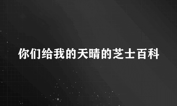 你们给我的天晴的芝士百科