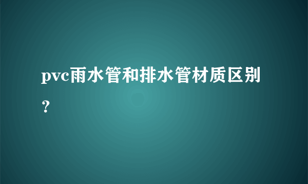 pvc雨水管和排水管材质区别？