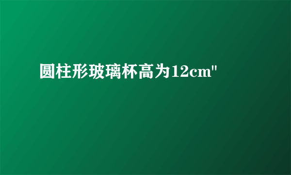 圆柱形玻璃杯高为12cm