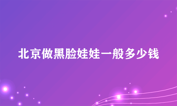 北京做黑脸娃娃一般多少钱