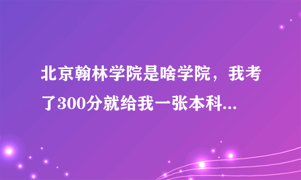 北京翰林学院是啥学院，我考了300分就给我一张本科通知书大神们帮帮忙
