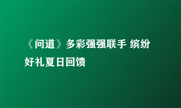《问道》多彩强强联手 缤纷好礼夏日回馈
