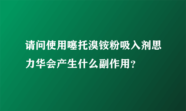请问使用噻托溴铵粉吸入剂思力华会产生什么副作用？