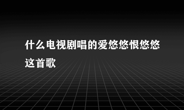 什么电视剧唱的爱悠悠恨悠悠这首歌