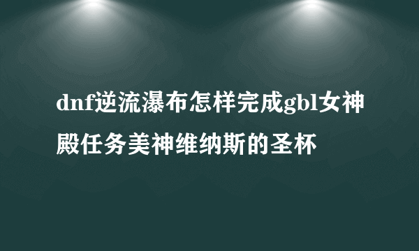 dnf逆流瀑布怎样完成gbl女神殿任务美神维纳斯的圣杯