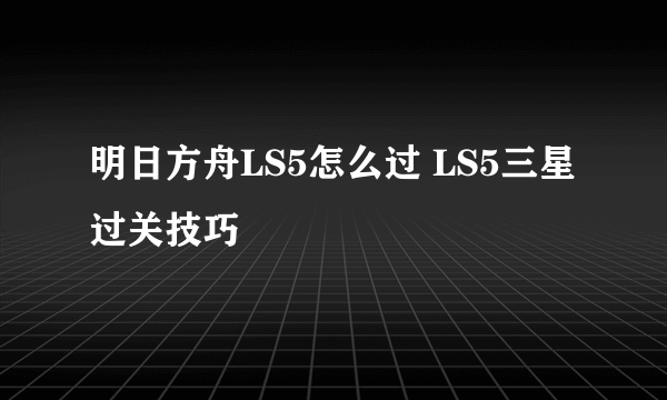 明日方舟LS5怎么过 LS5三星过关技巧
