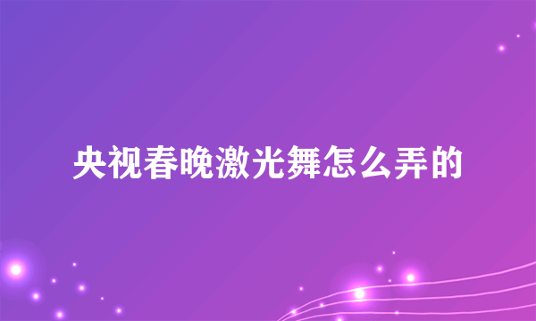 央视春晚激光舞怎么弄的