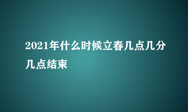 2021年什么时候立春几点几分几点结束