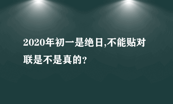 2020年初一是绝日,不能贴对联是不是真的？