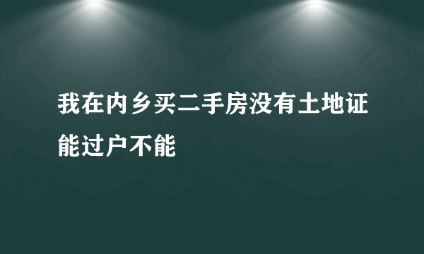 我在内乡买二手房没有土地证能过户不能
