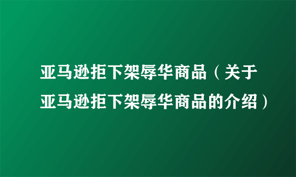 亚马逊拒下架辱华商品（关于亚马逊拒下架辱华商品的介绍）