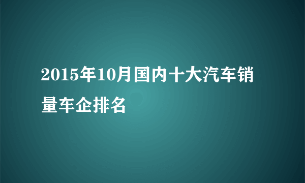 2015年10月国内十大汽车销量车企排名