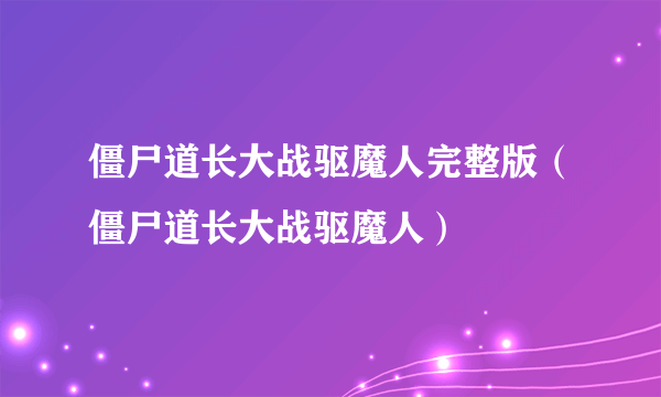 僵尸道长大战驱魔人完整版（僵尸道长大战驱魔人）