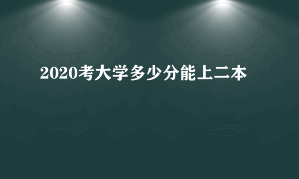 2020考大学多少分能上二本
