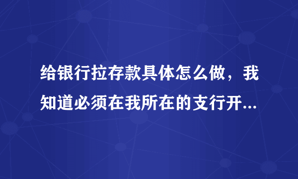 给银行拉存款具体怎么做，我知道必须在我所在的支行开户，然后呢？可以通过其他银行转账过来吗，可以直接