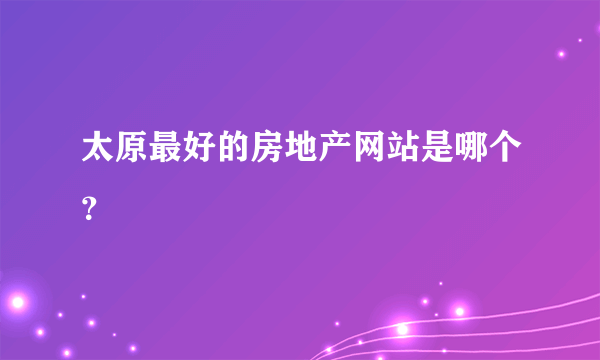 太原最好的房地产网站是哪个？