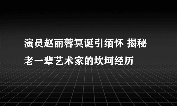 演员赵丽蓉冥诞引缅怀 揭秘老一辈艺术家的坎坷经历