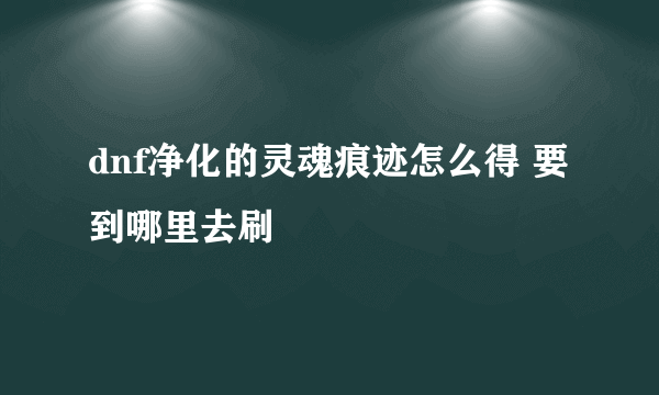 dnf净化的灵魂痕迹怎么得 要到哪里去刷