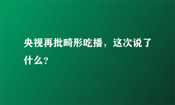 央视再批畸形吃播，这次说了什么？