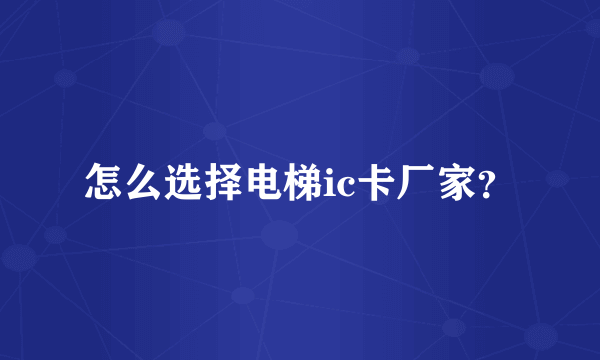 怎么选择电梯ic卡厂家？