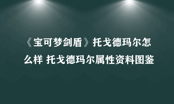 《宝可梦剑盾》托戈德玛尔怎么样 托戈德玛尔属性资料图鉴