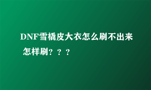 DNF雪橇皮大衣怎么刷不出来 怎样刷？？？