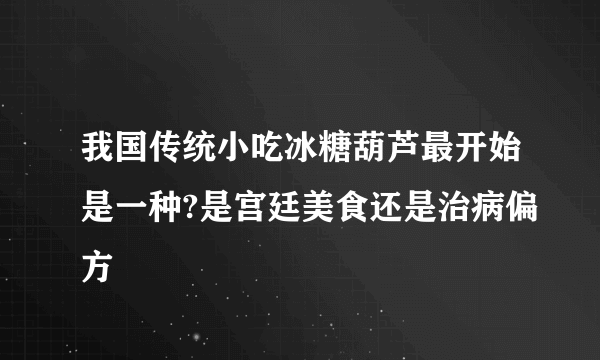 我国传统小吃冰糖葫芦最开始是一种?是宫廷美食还是治病偏方
