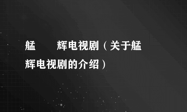 艋舺燿辉电视剧（关于艋舺燿辉电视剧的介绍）