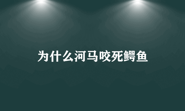 为什么河马咬死鳄鱼
