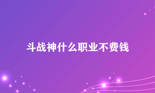 斗战神什么职业不费钱