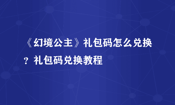 《幻境公主》礼包码怎么兑换？礼包码兑换教程
