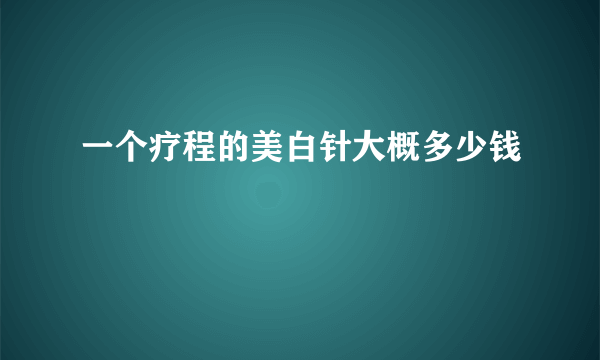 一个疗程的美白针大概多少钱