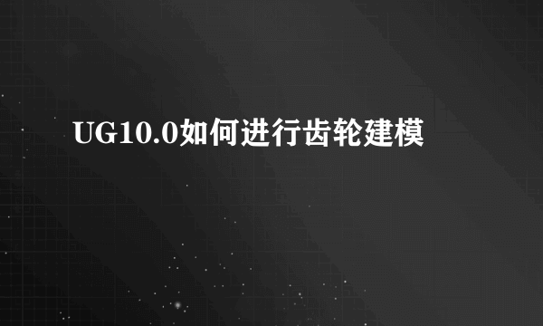 UG10.0如何进行齿轮建模
