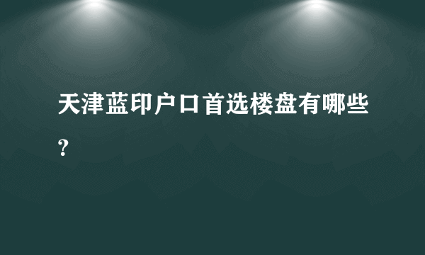 天津蓝印户口首选楼盘有哪些？