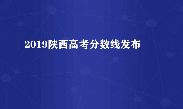 2019陕西高考分数线发布