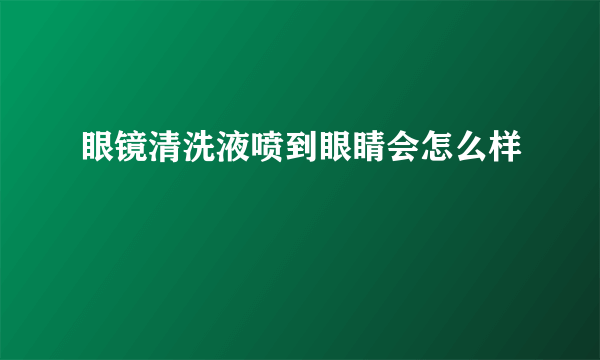 眼镜清洗液喷到眼睛会怎么样