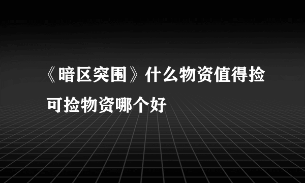 《暗区突围》什么物资值得捡 可捡物资哪个好
