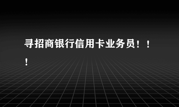寻招商银行信用卡业务员！！！