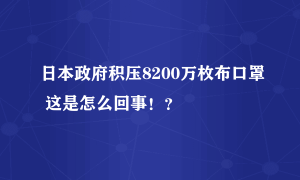 日本政府积压8200万枚布口罩 这是怎么回事！？