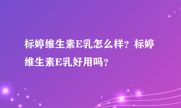 标婷维生素E乳怎么样？标婷维生素E乳好用吗？