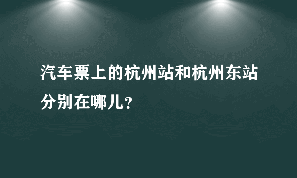 汽车票上的杭州站和杭州东站分别在哪儿？