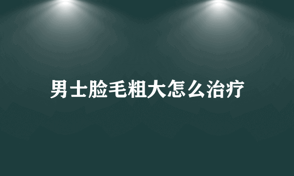 男士脸毛粗大怎么治疗